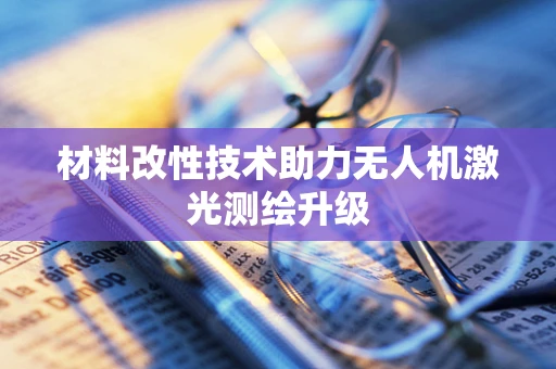 材料改性技术助力无人机激光测绘升级
