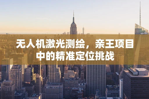 无人机激光测绘，亲王项目中的精准定位挑战