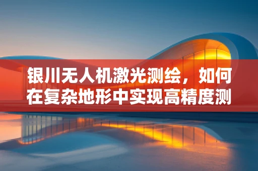 银川无人机激光测绘，如何在复杂地形中实现高精度测绘？