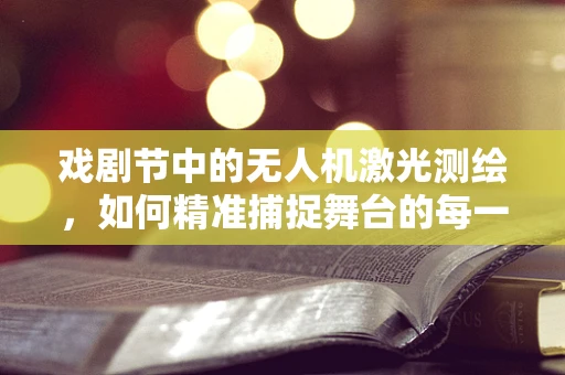 戏剧节中的无人机激光测绘，如何精准捕捉舞台的每一刻？