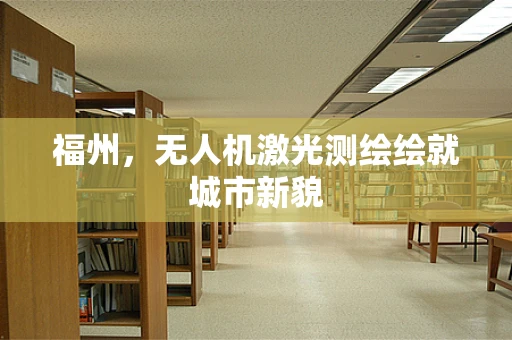 福州，无人机激光测绘绘就城市新貌