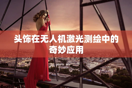 头饰在无人机激光测绘中的奇妙应用