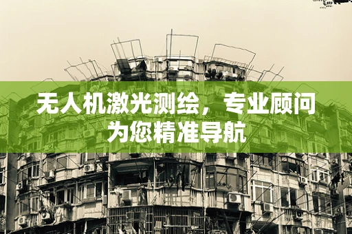 无人机激光测绘，专业顾问为您精准导航