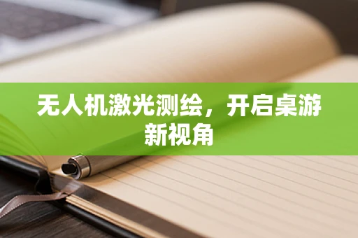 无人机激光测绘，开启桌游新视角