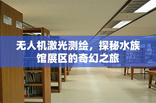 无人机激光测绘，探秘水族馆展区的奇幻之旅