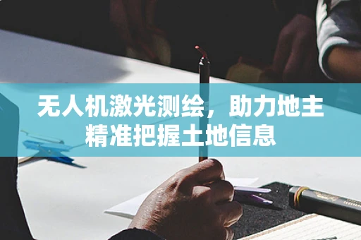无人机激光测绘，助力地主精准把握土地信息