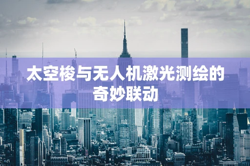 太空梭与无人机激光测绘的奇妙联动