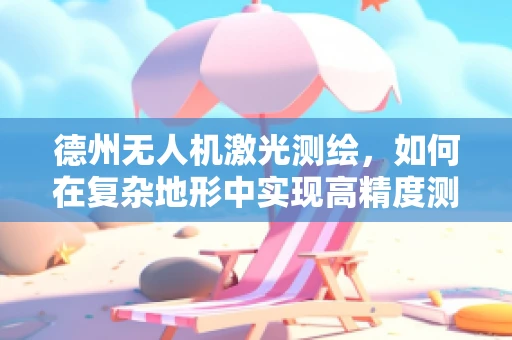 德州无人机激光测绘，如何在复杂地形中实现高精度测绘？