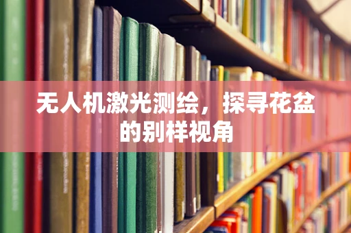 无人机激光测绘，探寻花盆的别样视角