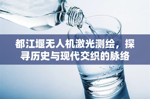 都江堰无人机激光测绘，探寻历史与现代交织的脉络