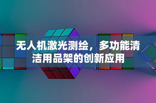 无人机激光测绘，多功能清洁用品架的创新应用