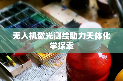 无人机激光测绘助力天体化学探索