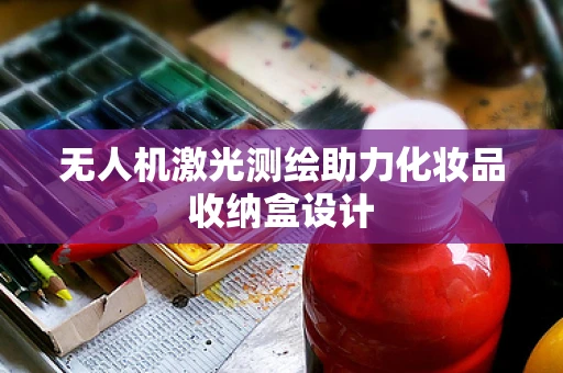 无人机激光测绘助力化妆品收纳盒设计