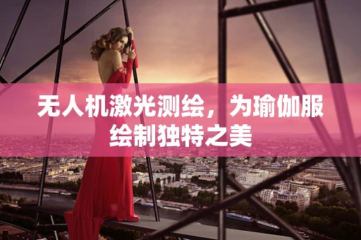 无人机激光测绘，为瑜伽服绘制独特之美