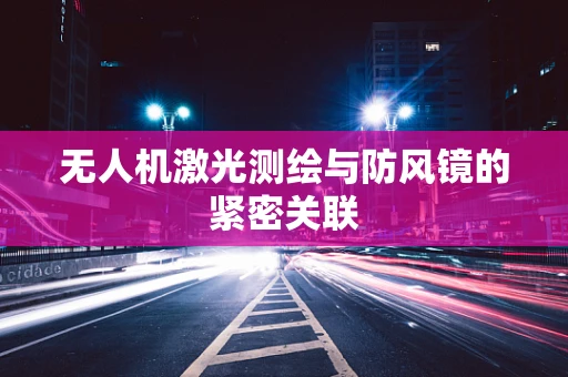 无人机激光测绘与防风镜的紧密关联