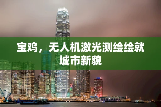 宝鸡，无人机激光测绘绘就城市新貌