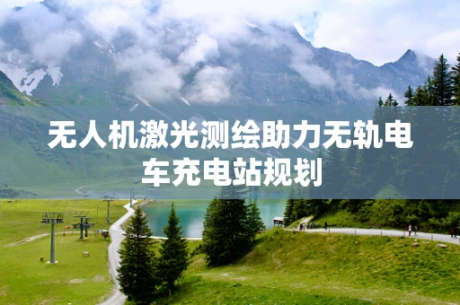 无人机激光测绘助力无轨电车充电站规划