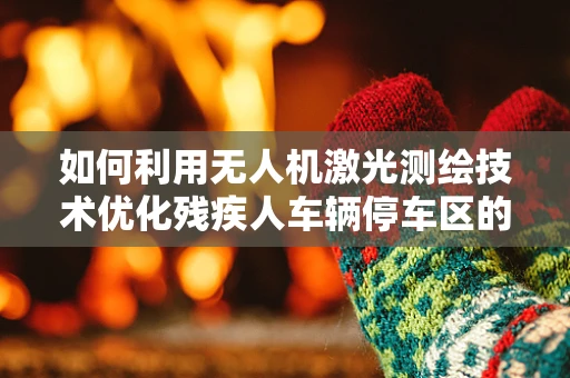 如何利用无人机激光测绘技术优化残疾人车辆停车区的布局？