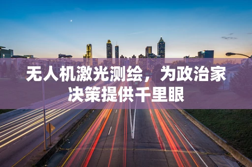 无人机激光测绘，为政治家决策提供千里眼