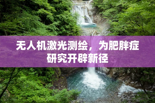 无人机激光测绘，为肥胖症研究开辟新径