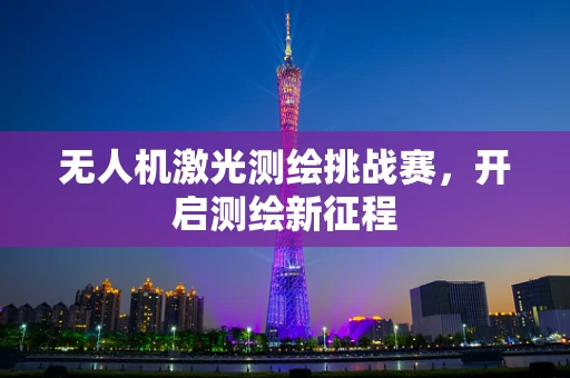 无人机激光测绘挑战赛，开启测绘新征程