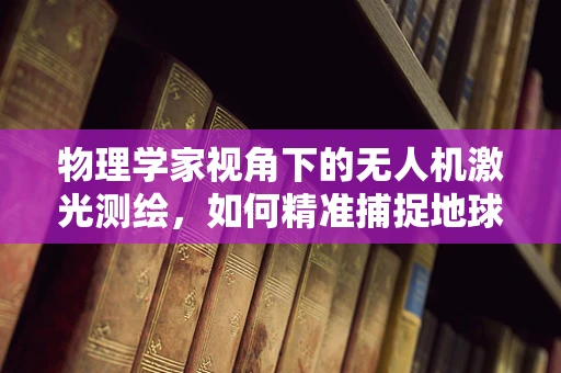 物理学家视角下的无人机激光测绘，如何精准捕捉地球的‘指纹’？