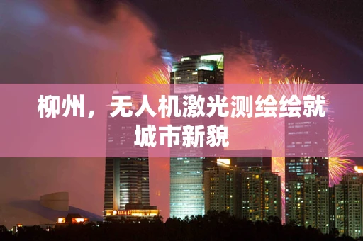 柳州，无人机激光测绘绘就城市新貌