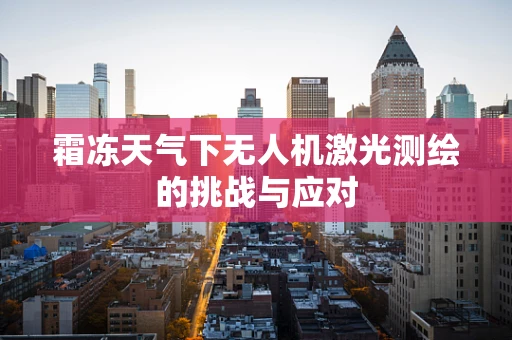霜冻天气下无人机激光测绘的挑战与应对