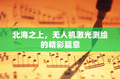 北海之上，无人机激光测绘的精彩篇章