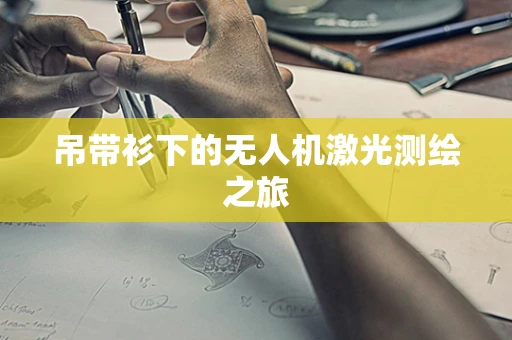 吊带衫下的无人机激光测绘之旅