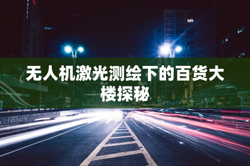 无人机激光测绘下的百货大楼探秘