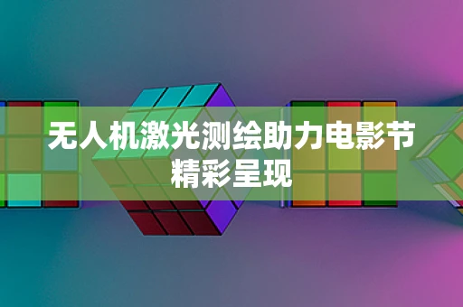 无人机激光测绘助力电影节精彩呈现
