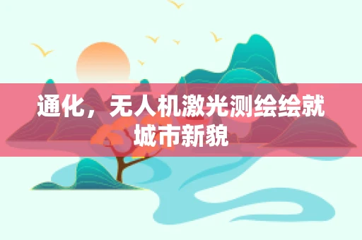 通化，无人机激光测绘绘就城市新貌