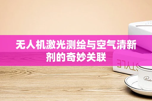 无人机激光测绘与空气清新剂的奇妙关联