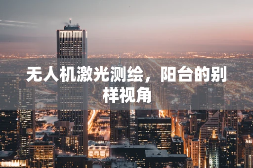 无人机激光测绘，阳台的别样视角