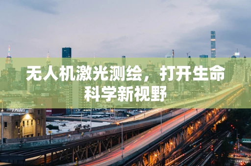 无人机激光测绘，打开生命科学新视野