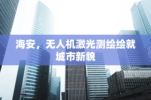 海安，无人机激光测绘绘就城市新貌