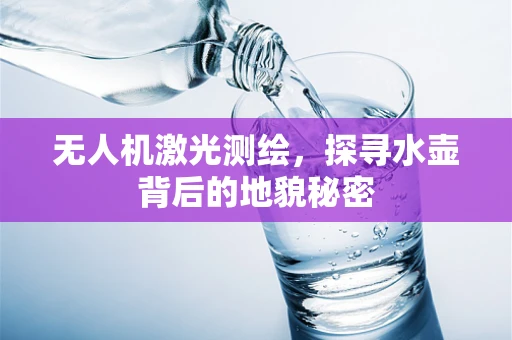 无人机激光测绘，探寻水壶背后的地貌秘密