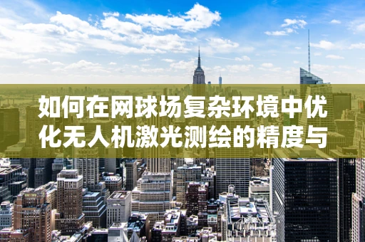 如何在网球场复杂环境中优化无人机激光测绘的精度与效率？