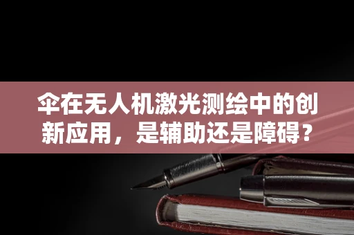 伞在无人机激光测绘中的创新应用，是辅助还是障碍？