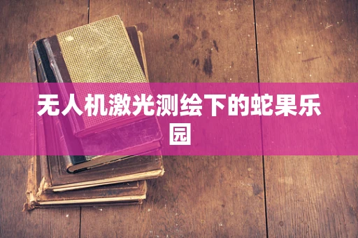 无人机激光测绘下的蛇果乐园
