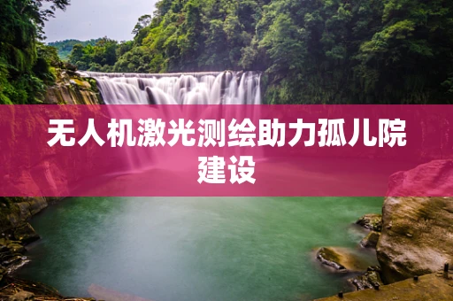 无人机激光测绘助力孤儿院建设