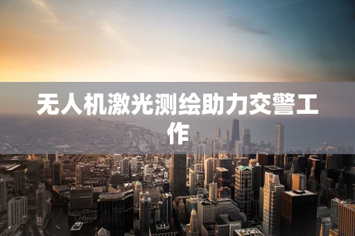 无人机激光测绘助力交警工作