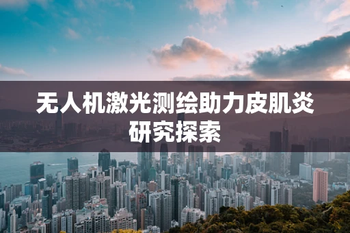 无人机激光测绘助力皮肌炎研究探索