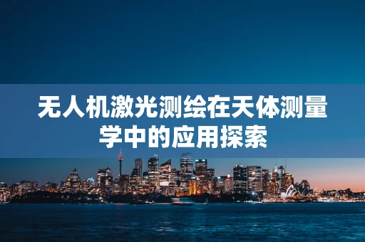 无人机激光测绘在天体测量学中的应用探索