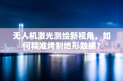 无人机激光测绘新视角，如何精准烤制地形数据？