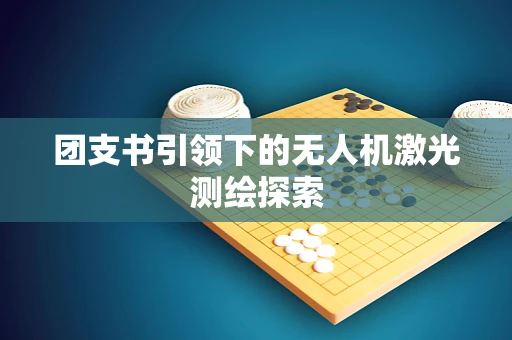团支书引领下的无人机激光测绘探索