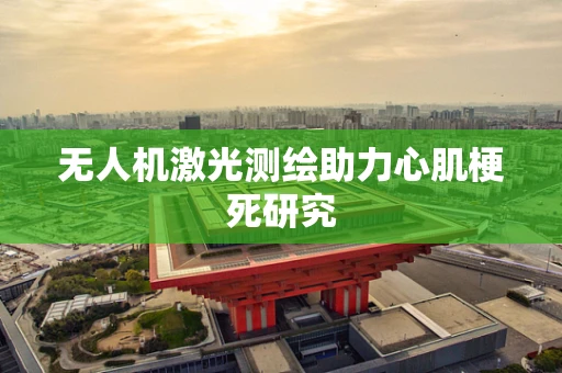 无人机激光测绘助力心肌梗死研究