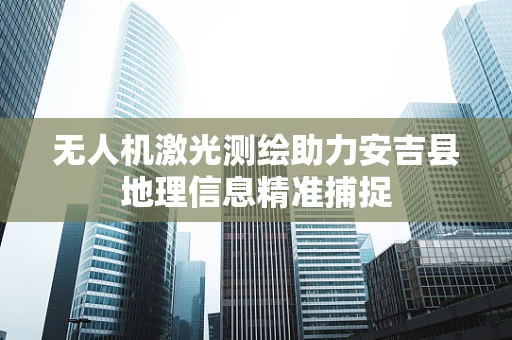 无人机激光测绘助力安吉县地理信息精准捕捉