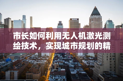 市长如何利用无人机激光测绘技术，实现城市规划的精准与高效？